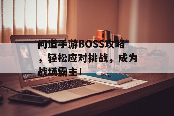 问道手游BOSS攻略，轻松应对挑战，成为战场霸主！