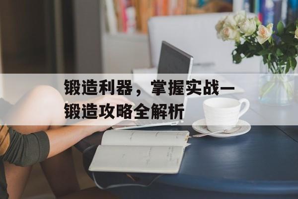 锻造利器，掌握实战—锻造攻略全解析