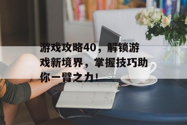 游戏攻略40,解锁游戏新境界,掌握技巧助你一臂之力! 游戏攻略40,解锁游戏新境界,掌握技巧助你一臂之力!