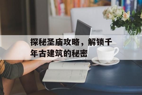 探秘圣庙攻略,解锁千年古建筑的秘密 探秘圣庙攻略,解锁千年古建筑的秘密
