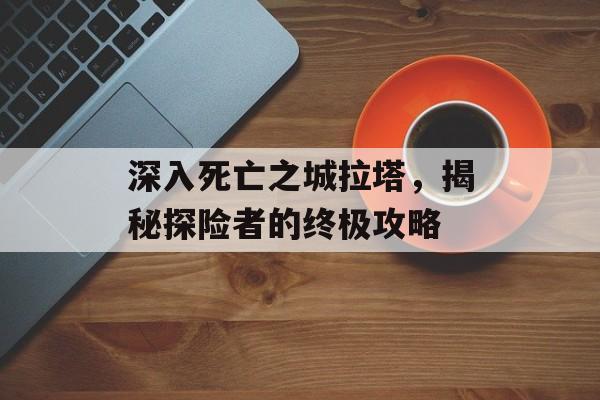 深入死亡之城拉塔，揭秘探险者的终极攻略