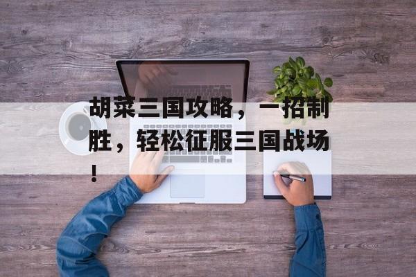 胡菜三国攻略，一招制胜，轻松征服三国战场！