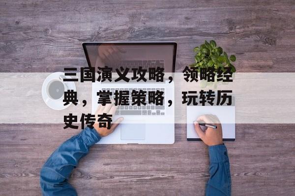 三国演义攻略，领略经典，掌握策略，玩转历史传奇