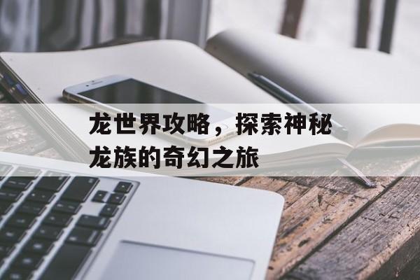 龙世界攻略，探索神秘龙族的奇幻之旅