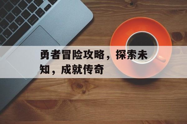 勇者冒险攻略，探索未知，成就传奇