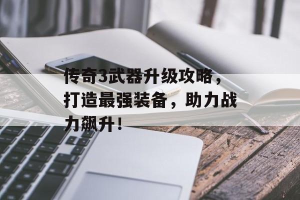 传奇3武器升级攻略,打造最强装备,助力战力飙升! 传奇3武器升级攻略,打造最强装备,助力战力飙升!