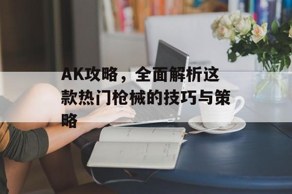 AK攻略,全面解析这款热门枪械的技巧与策略 AK攻略,全面解析这款热门枪械的技巧与策略