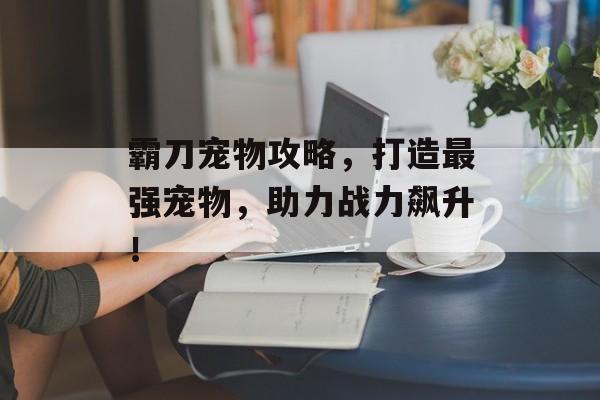 霸刀宠物攻略，打造最强宠物，助力战力飙升！