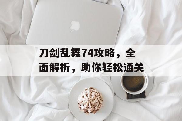 刀剑乱舞74攻略，全面解析，助你轻松通关