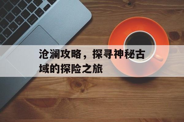 沧澜攻略，探寻神秘古域的探险之旅