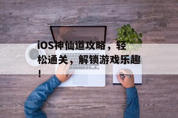 iOS神仙道攻略，轻松通关，解锁游戏乐趣！