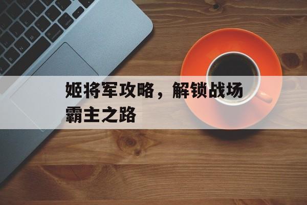 姬将军攻略，解锁战场霸主之路