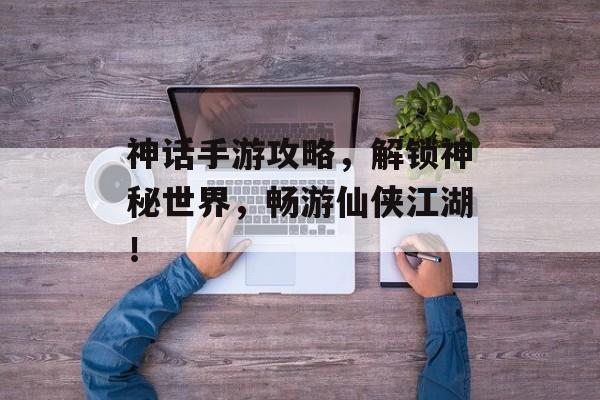 神话手游攻略,解锁神秘世界,畅游仙侠江湖! 神话手游攻略,解锁神秘世界,畅游仙侠江湖!