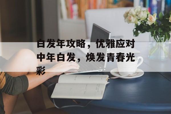 白发年攻略，优雅应对中年白发，焕发青春光彩