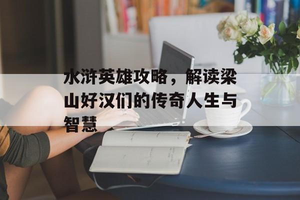 水浒英雄攻略,解读梁山好汉们的传奇人生与智慧 水浒英雄攻略,解读梁山好汉们的传奇人生与智慧