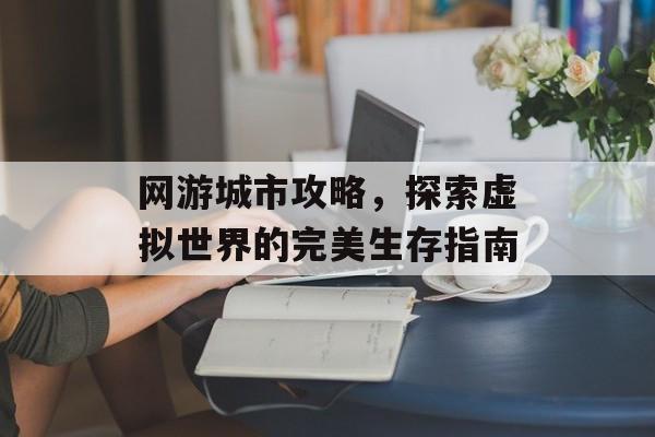 网游城市攻略,探索虚拟世界的完美生存指南 网游城市攻略,探索虚拟世界的完美生存指南