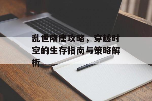 乱世隋唐攻略，穿越时空的生存指南与策略解析