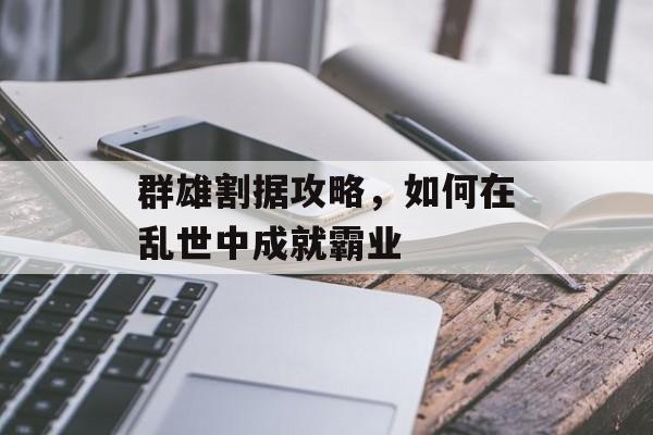 群雄割据攻略，如何在乱世中成就霸业