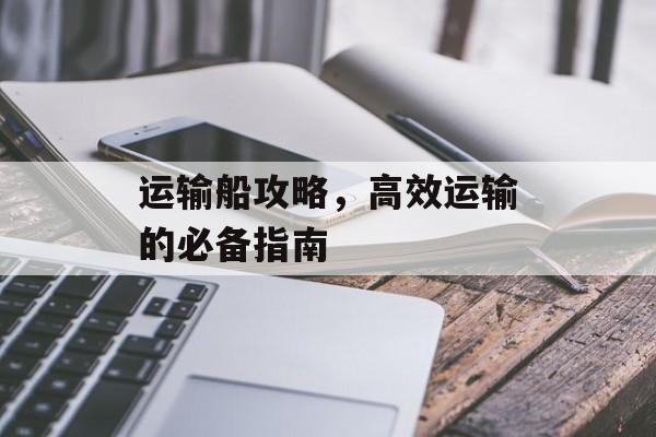 运输船攻略，高效运输的必备指南