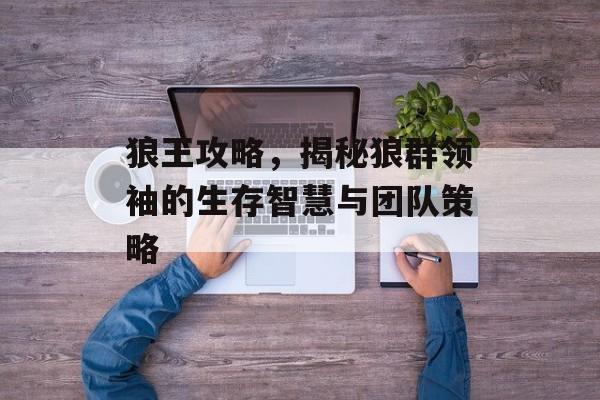 狼王攻略，揭秘狼群领袖的生存智慧与团队策略