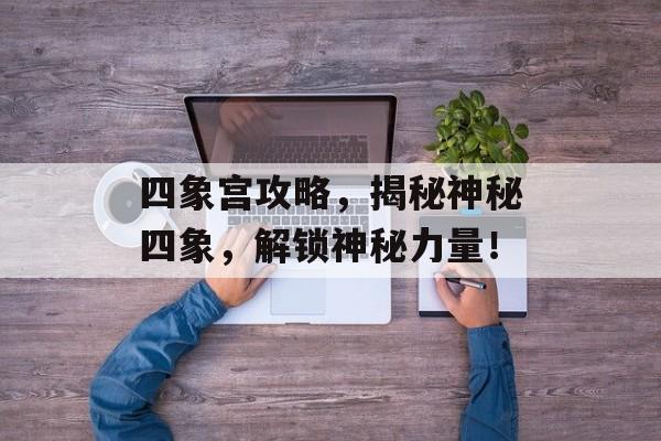 四象宫攻略，揭秘神秘四象，解锁神秘力量！