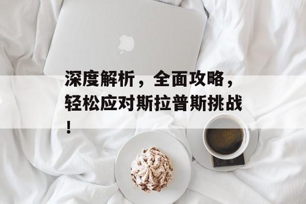 深度解析，全面攻略，轻松应对斯拉普斯挑战！