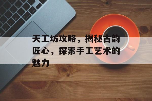 天工坊攻略，揭秘古韵匠心，探索手工艺术的魅力