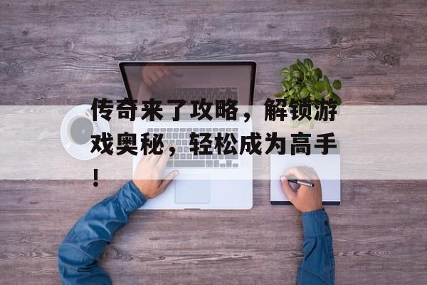 传奇来了攻略，解锁游戏奥秘，轻松成为高手！