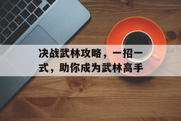 决战武林攻略，一招一式，助你成为武林高手