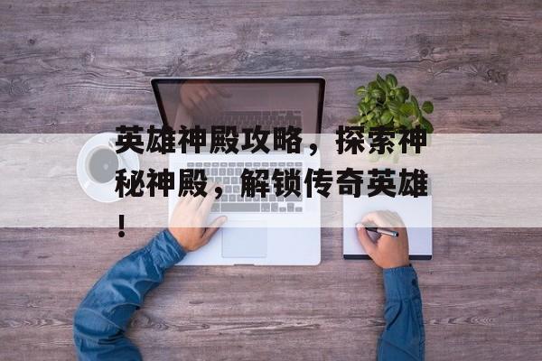 英雄神殿攻略，探索神秘神殿，解锁传奇英雄！