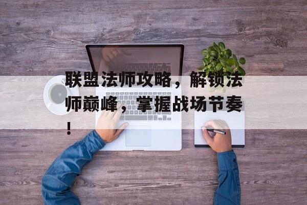 联盟法师攻略，解锁法师巅峰，掌握战场节奏！