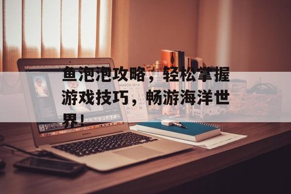 鱼泡泡攻略，轻松掌握游戏技巧，畅游海洋世界！