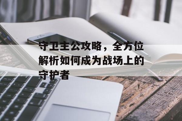 守卫主公攻略，全方位解析如何成为战场上的守护者