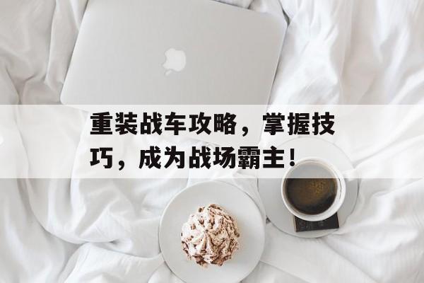 重装战车攻略，掌握技巧，成为战场霸主！