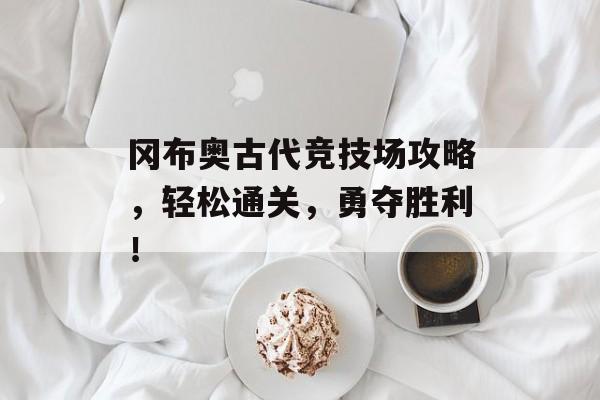 冈布奥古代竞技场攻略，轻松通关，勇夺胜利！