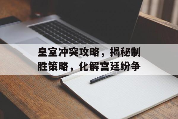 皇室冲突攻略，揭秘制胜策略，化解宫廷纷争