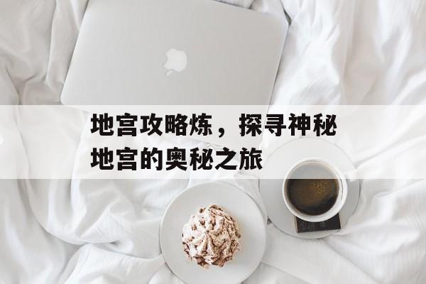 地宫攻略炼，探寻神秘地宫的奥秘之旅