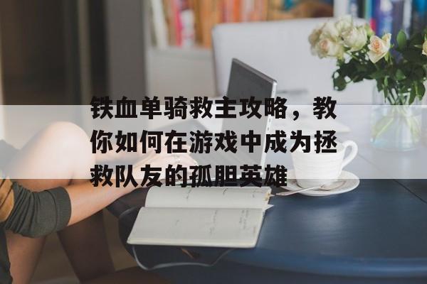 铁血单骑救主攻略，教你如何在游戏中成为拯救队友的孤胆英雄