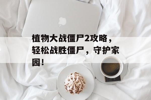 植物大战僵尸2攻略，轻松战胜僵尸，守护家园！