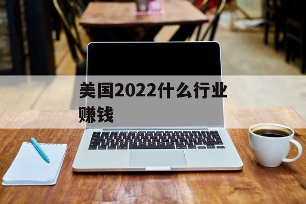 美国2022什么行业赚钱 美国2022什么行业赚钱