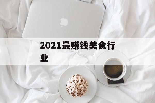 2021最赚钱美食行业 2021最赚钱美食行业