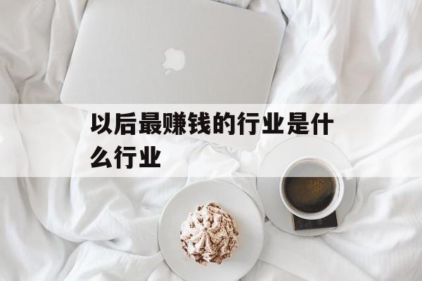 以后最赚钱的行业是什么行业 以后最赚钱的行业是什么行业