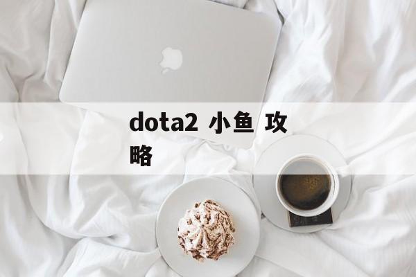 dota2 小鱼 攻略 dota2 小鱼 攻略