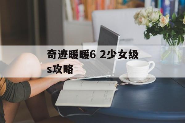 奇迹暖暖6 2少女级s攻略 奇迹暖暖6 2少女级s攻略
