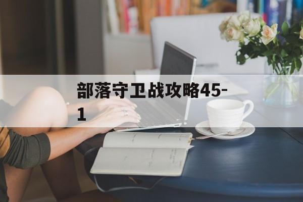 部落守卫战攻略45-1 部落守卫战攻略45-1
