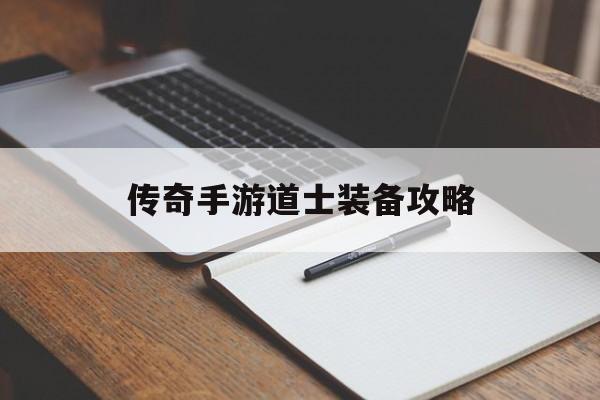 传奇手游道士装备攻略 传奇手游道士装备攻略